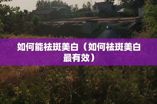 如何能祛斑美白（如何祛斑美白最有效）