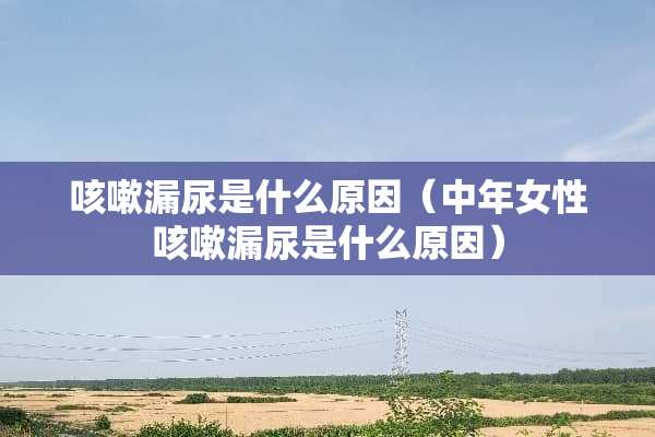 咳嗽漏尿是什么原因（中年女性咳嗽漏尿是什么原因）