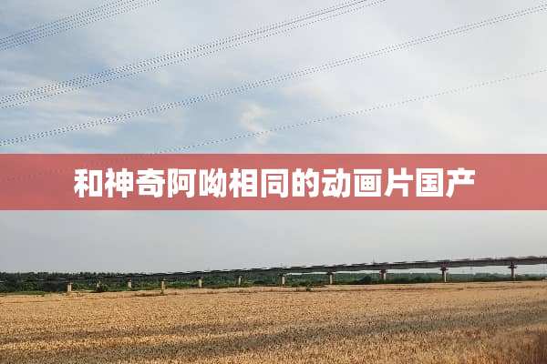 和神奇阿呦相同的动画片国产