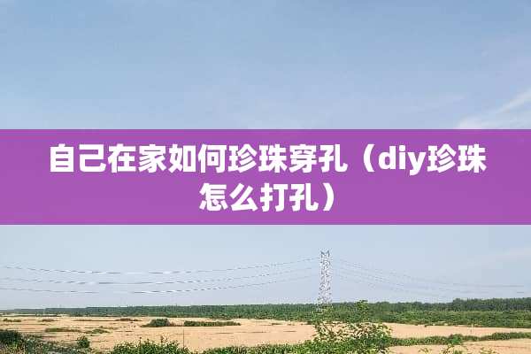 自己在家如何珍珠穿孔（diy珍珠怎么打孔）