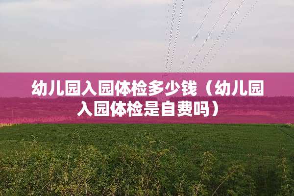 幼儿园入园体检多少钱（幼儿园入园体检是自费吗）