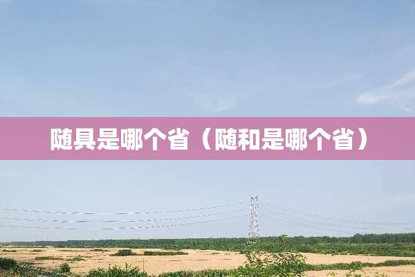 随具是哪个省（随和是哪个省）