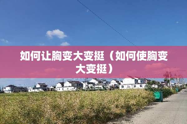 如何让胸变大变挺（如何使胸变大变挺）