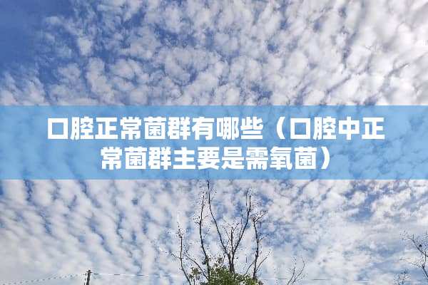 口腔正常菌群有哪些（口腔中正常菌群主要是需氧菌）