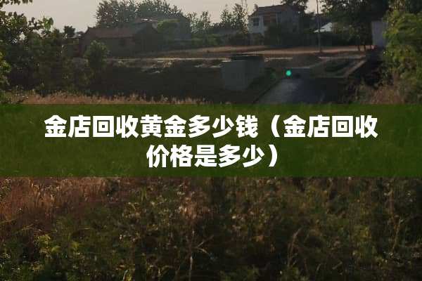 金店回收黄金多少钱（金店回收价格是多少）