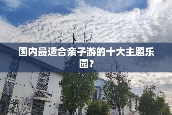 国内最适合亲子游的十大主题乐园？