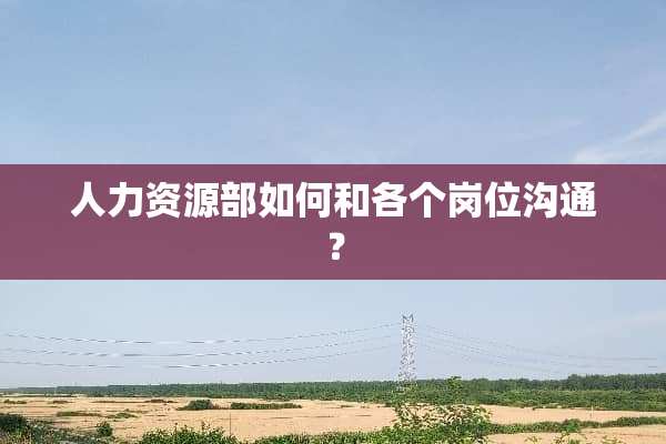 人力资源部如何和各个岗位沟通？