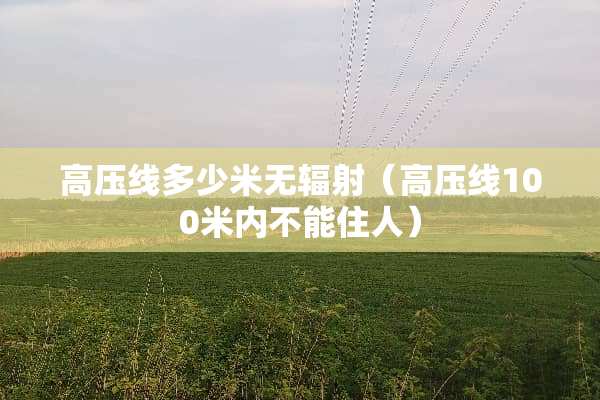 高压线多少米无辐射（高压线100米内不能住人）