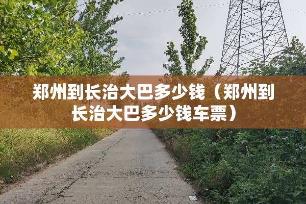 郑州到长治大巴多少钱（郑州到长治大巴多少钱车票）