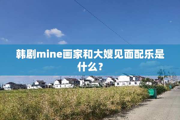 韩剧mine画家和大嫂见面配乐是什么？