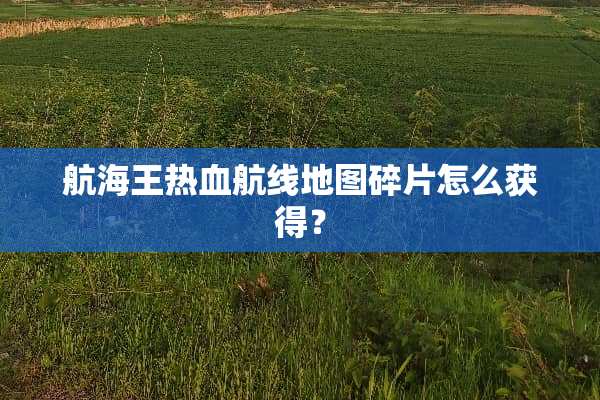 航海王热血航线地图碎片怎么获得？
