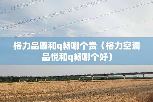 格力品圆和q畅哪个贵（格力空调品悦和q畅哪个好）