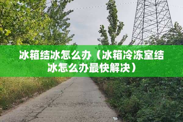 冰箱结冰怎么办（冰箱冷冻室结冰怎么办最快解决）