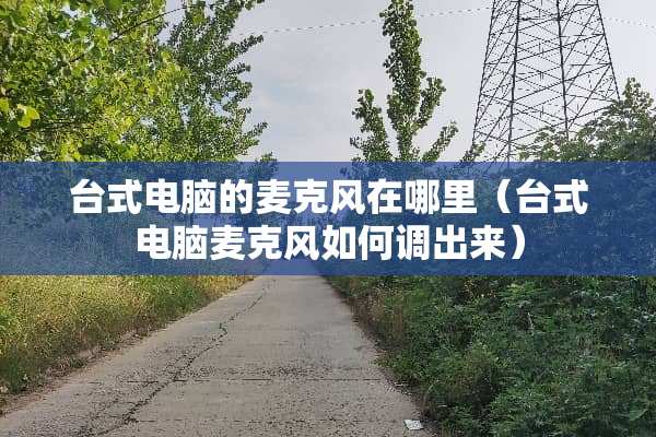 台式电脑的麦克风在哪里（台式电脑麦克风如何调出来）