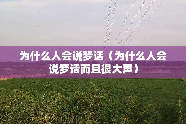 为什么人会说梦话（为什么人会说梦话而且很大声）