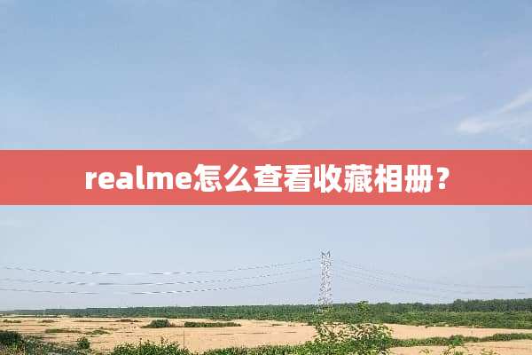 realme怎么查看收藏相册？