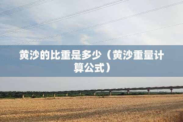 黄沙的比重是多少（黄沙重量计算公式）