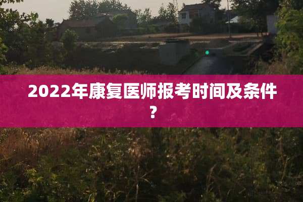 2022年康复医师报考时间及条件？