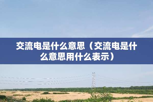 交流电是什么意思（交流电是什么意思用什么表示）