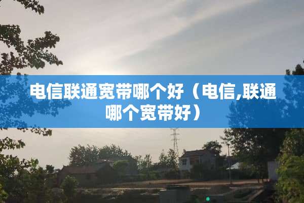 电信联通宽带哪个好（电信,联通哪个宽带好）