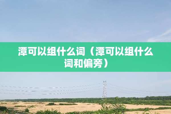 潭可以组什么词（潭可以组什么词和偏旁）