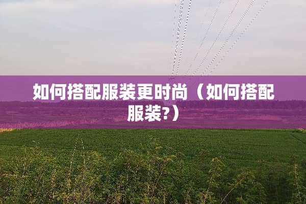 如何搭配服装更时尚（如何搭配服装?）
