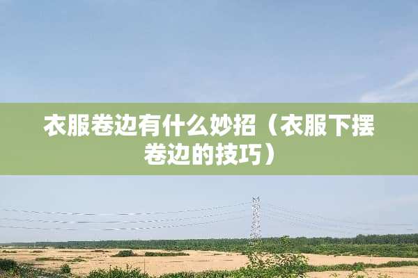 衣服卷边有什么妙招（衣服下摆卷边的技巧）