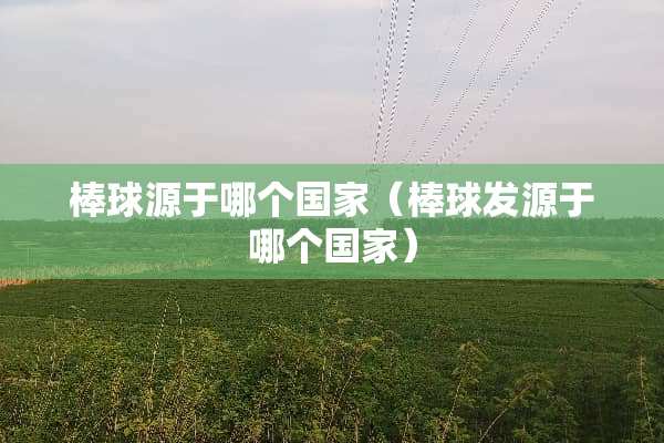 棒球源于哪个国家（棒球发源于哪个国家）