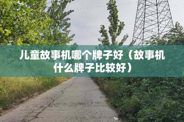 儿童故事机哪个牌子好（故事机什么牌子比较好）
