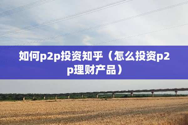 如何p2p投资知乎（怎么投资p2p理财产品）