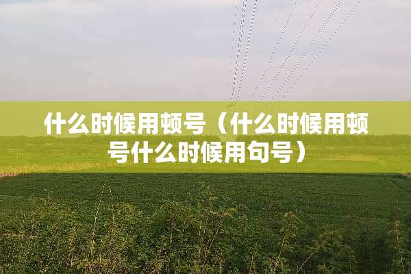 什么时候用顿号（什么时候用顿号什么时候用句号）