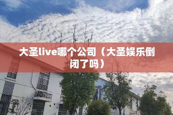 大圣live哪个公司（大圣娱乐倒闭了吗）