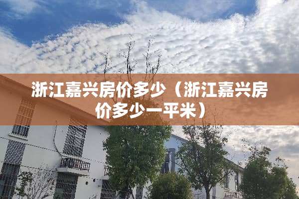 浙江嘉兴房价多少（浙江嘉兴房价多少一平米）