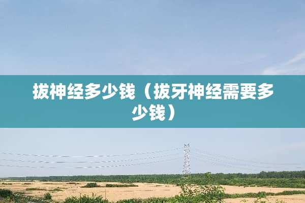 拔神经多少钱（拔牙神经需要多少钱）
