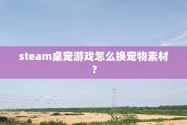 steam桌宠游戏怎么换宠物素材？