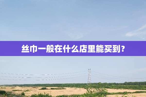 丝巾一般在什么店里能买到？