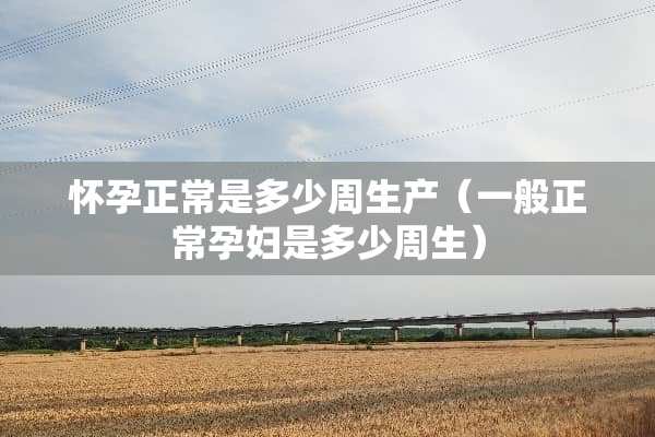 怀孕正常是多少周生产（一般正常孕妇是多少周生）