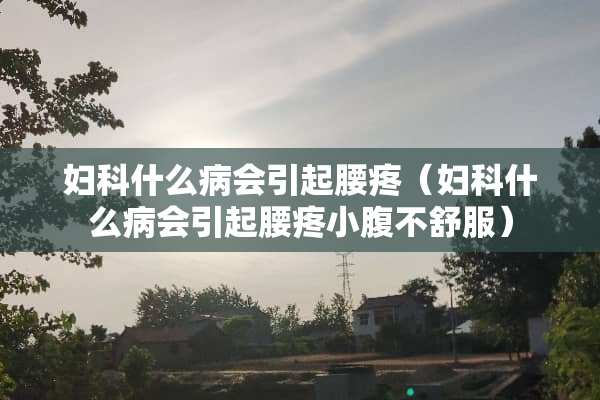妇科什么病会引起腰疼（妇科什么病会引起腰疼小腹不舒服）