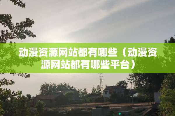 动漫资源网站都有哪些（动漫资源网站都有哪些平台）