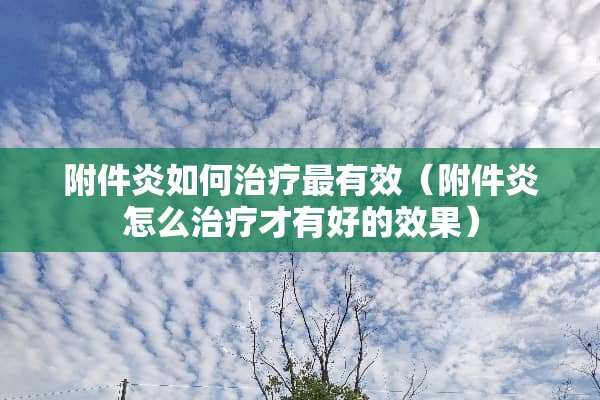 附件炎如何治疗最有效（附件炎怎么治疗才有好的效果）