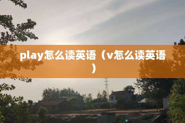play怎么读英语（v怎么读英语）