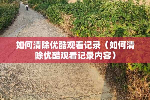如何清除优酷观看记录（如何清除优酷观看记录内容）