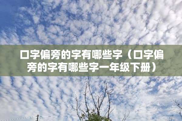 口字偏旁的字有哪些字（口字偏旁的字有哪些字一年级下册）