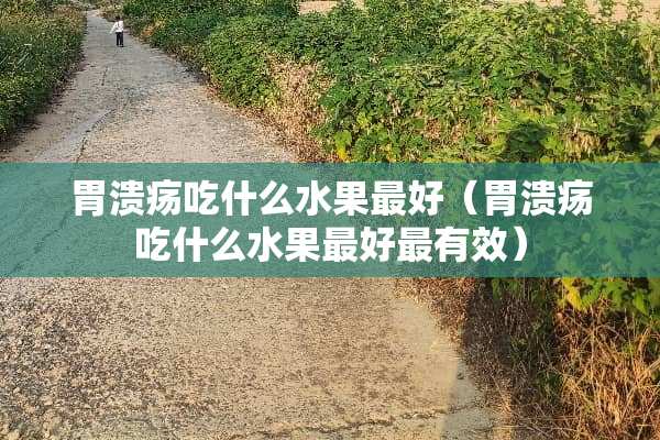 胃溃疡吃什么水果最好（胃溃疡吃什么水果最好最有效）
