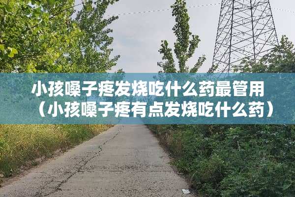 小孩嗓子疼发烧吃什么药最管用（小孩嗓子疼有点发烧吃什么药）