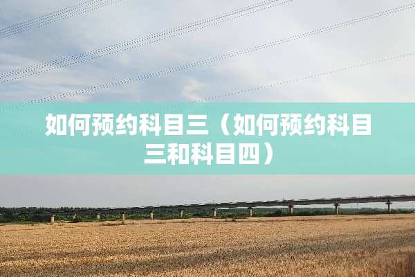 如何预约科目三（如何预约科目三和科目四）