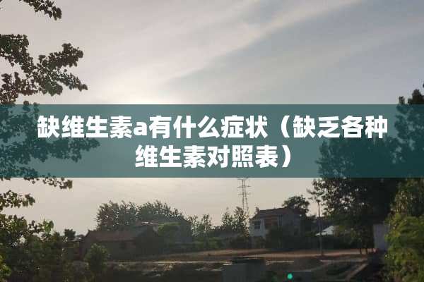 缺维生素a有什么症状（缺乏各种维生素对照表）