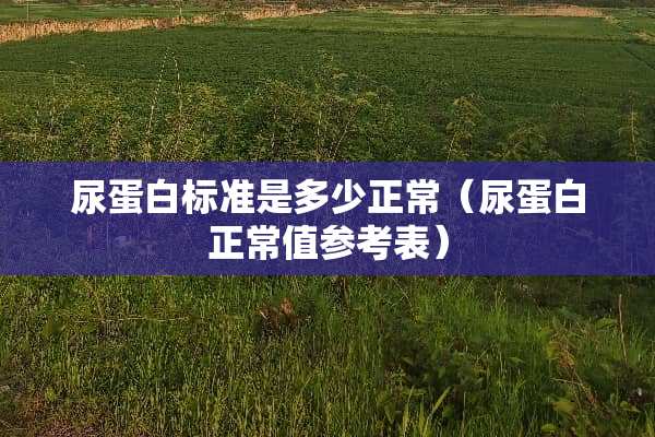 尿蛋白标准是多少正常（尿蛋白正常值参考表）