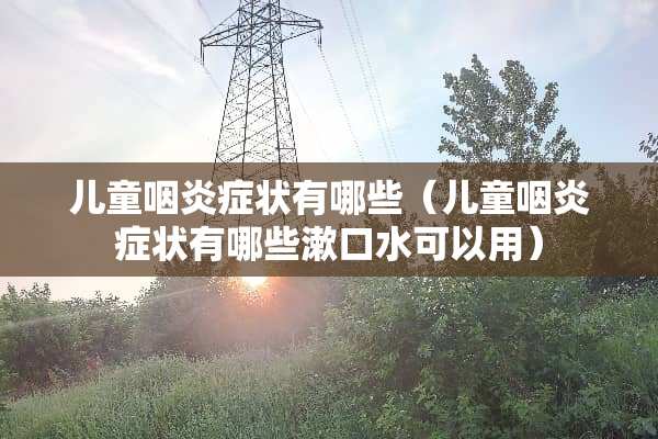 儿童咽炎症状有哪些（儿童咽炎症状有哪些漱口水可以用）