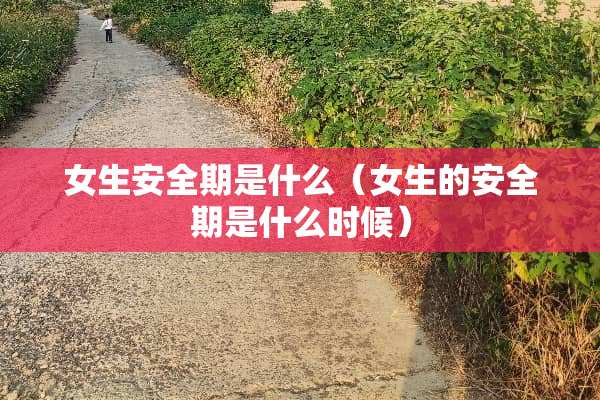 女生安全期是什么（女生的安全期是什么时候）